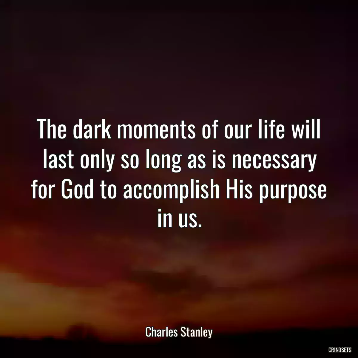 The dark moments of our life will last only so long as is necessary for God to accomplish His purpose in us.