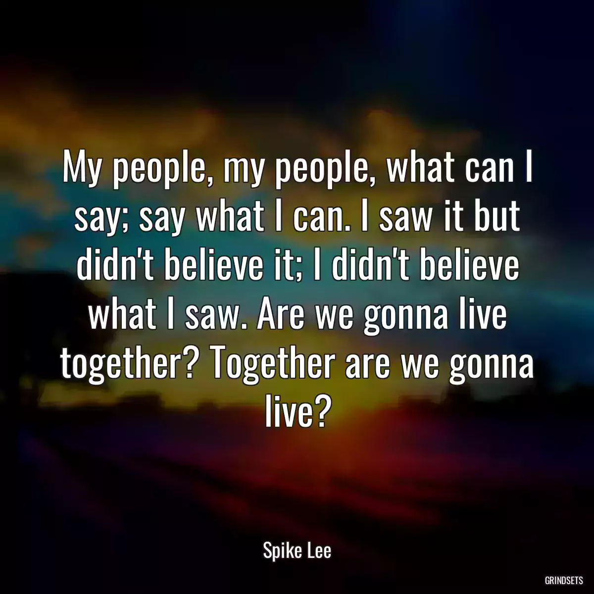 My people, my people, what can I say; say what I can. I saw it but didn\'t believe it; I didn\'t believe what I saw. Are we gonna live together? Together are we gonna live?