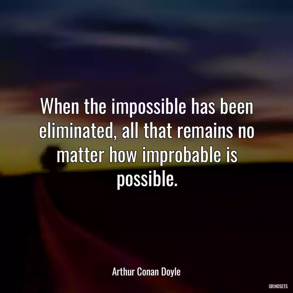 When the impossible has been eliminated, all that remains no matter how improbable is possible.