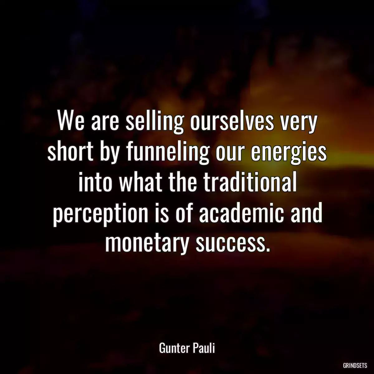 We are selling ourselves very short by funneling our energies into what the traditional perception is of academic and monetary success.