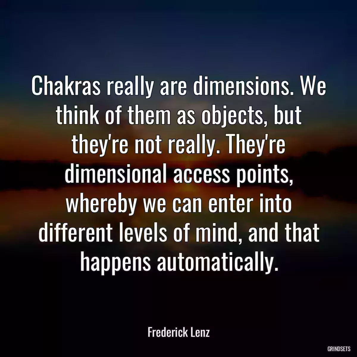 Chakras really are dimensions. We think of them as objects, but they\'re not really. They\'re dimensional access points, whereby we can enter into different levels of mind, and that happens automatically.