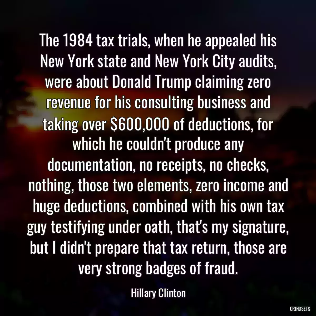 The 1984 tax trials, when he appealed his New York state and New York City audits, were about Donald Trump claiming zero revenue for his consulting business and taking over $600,000 of deductions, for which he couldn\'t produce any documentation, no receipts, no checks, nothing, those two elements, zero income and huge deductions, combined with his own tax guy testifying under oath, that\'s my signature, but I didn\'t prepare that tax return, those are very strong badges of fraud.