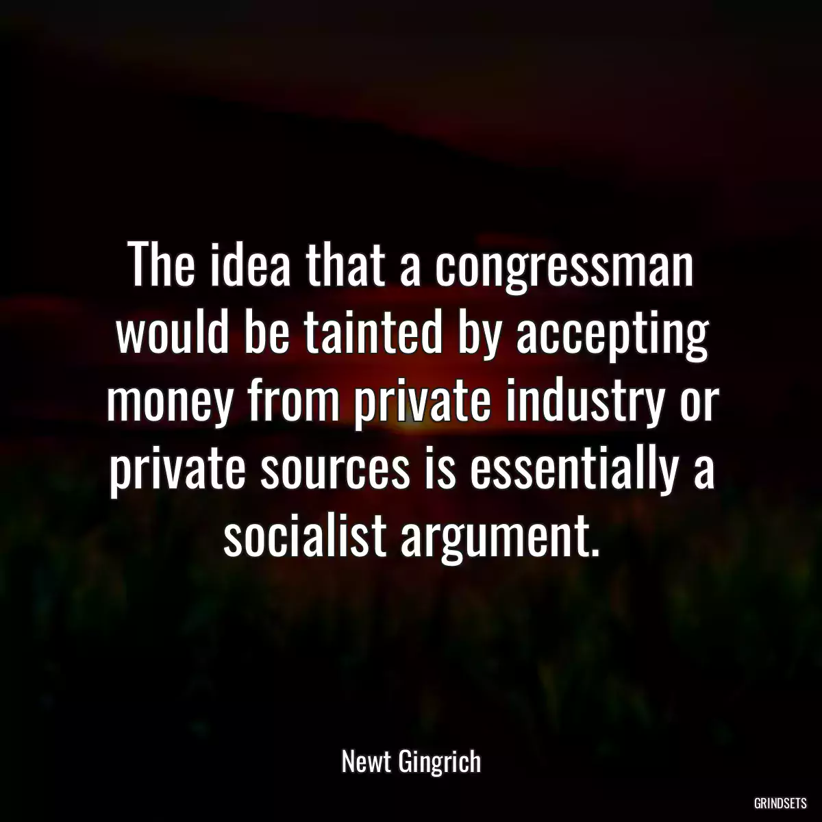 The idea that a congressman would be tainted by accepting money from private industry or private sources is essentially a socialist argument.