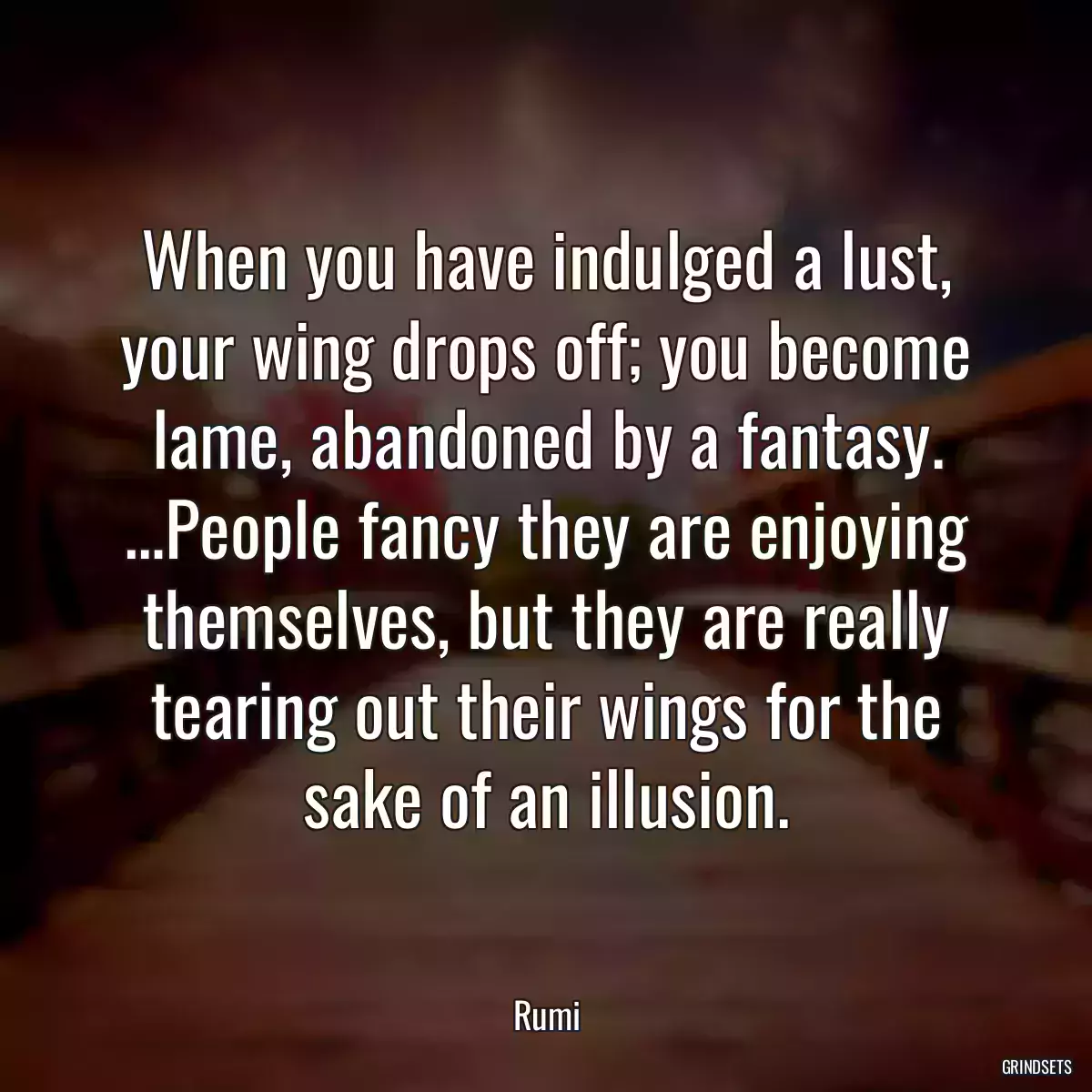 When you have indulged a lust, your wing drops off; you become lame, abandoned by a fantasy. …People fancy they are enjoying themselves, but they are really tearing out their wings for the sake of an illusion.