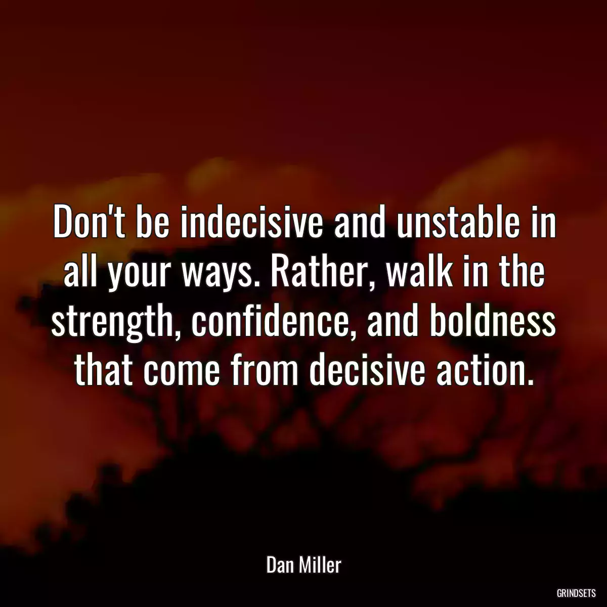 Don\'t be indecisive and unstable in all your ways. Rather, walk in the strength, confidence, and boldness that come from decisive action.