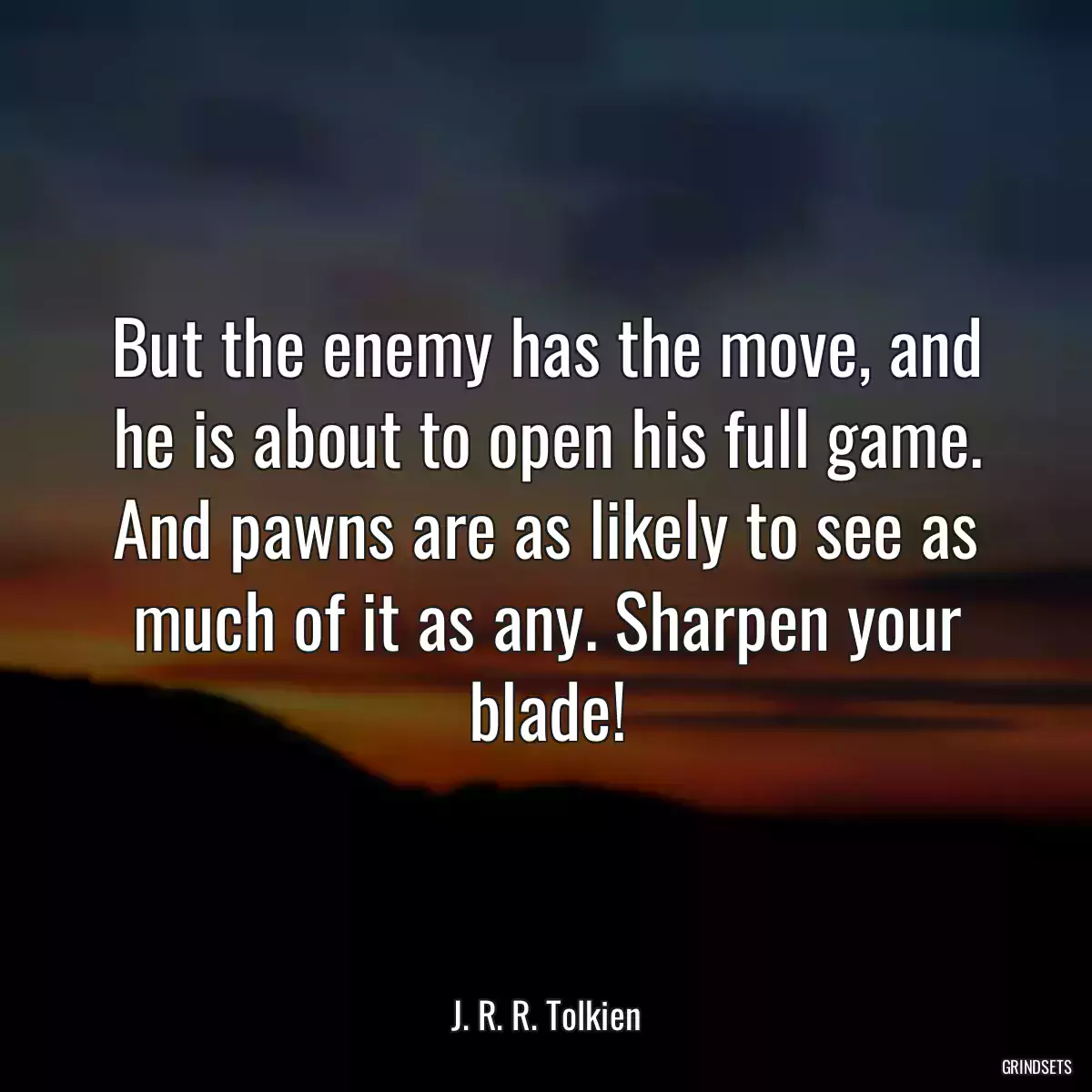 But the enemy has the move, and he is about to open his full game. And pawns are as likely to see as much of it as any. Sharpen your blade!