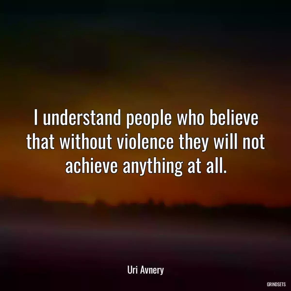 I understand people who believe that without violence they will not achieve anything at all.