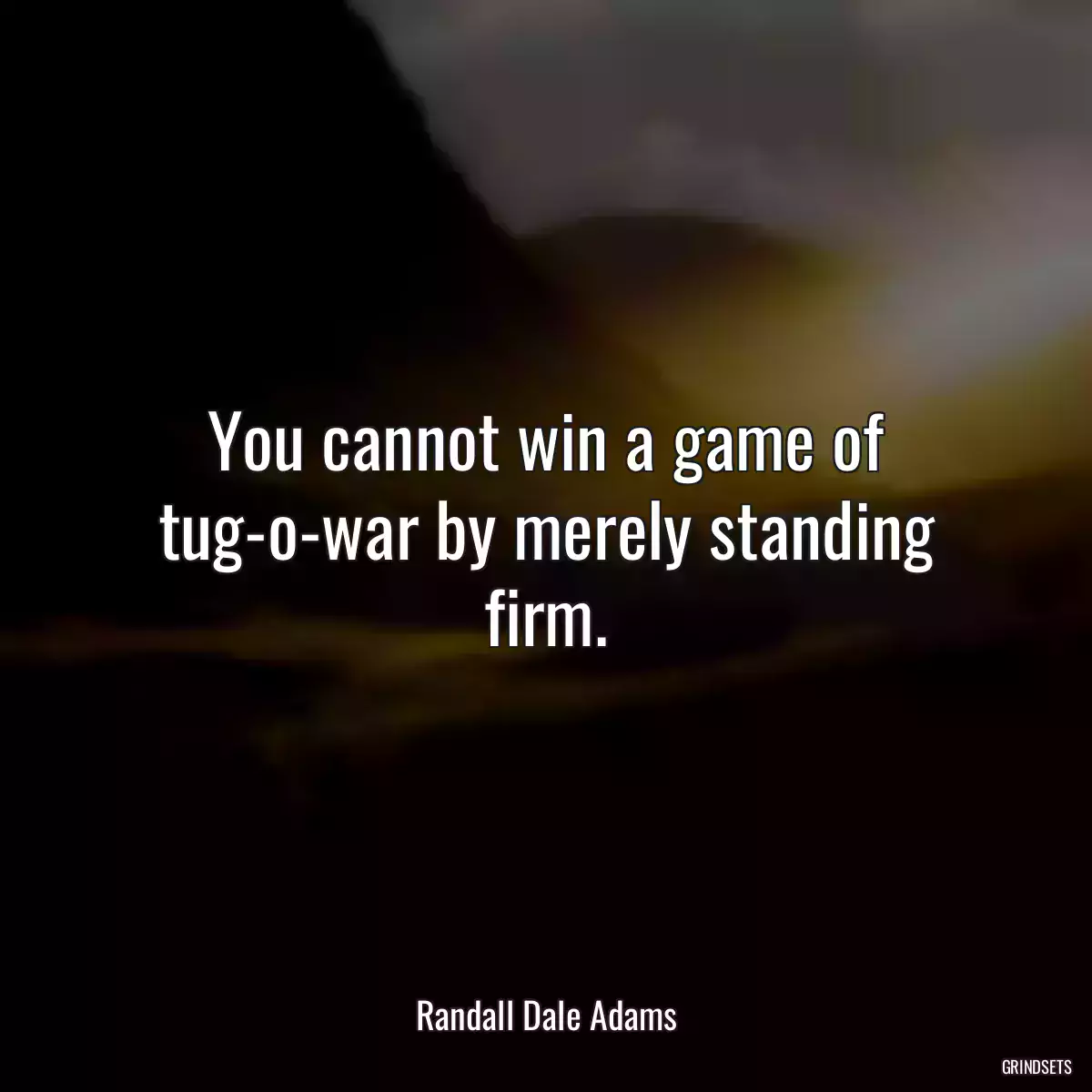 You cannot win a game of tug-o-war by merely standing firm.