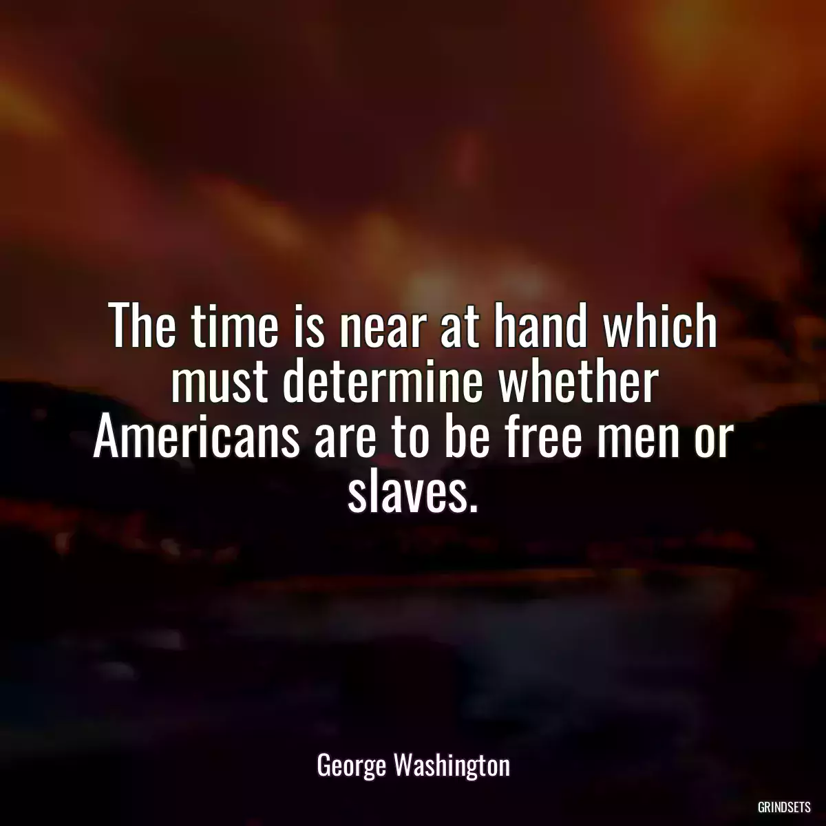 The time is near at hand which must determine whether Americans are to be free men or slaves.