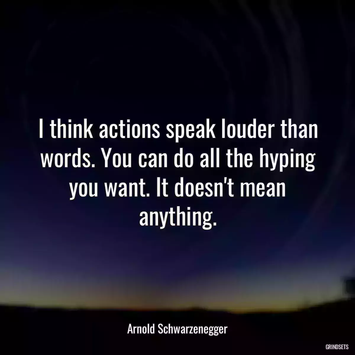 I think actions speak louder than words. You can do all the hyping you want. It doesn\'t mean anything.