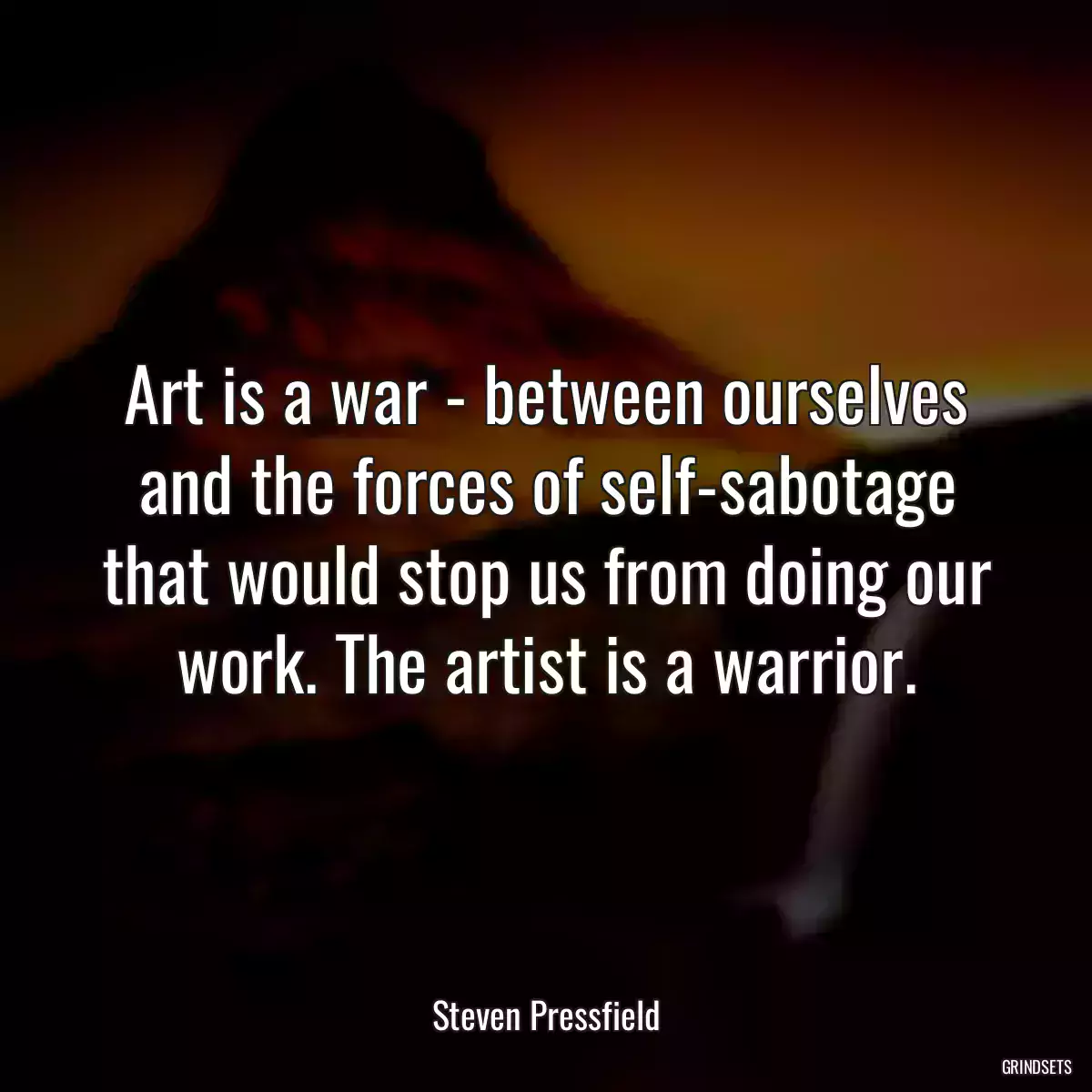 Art is a war - between ourselves and the forces of self-sabotage that would stop us from doing our work. The artist is a warrior.