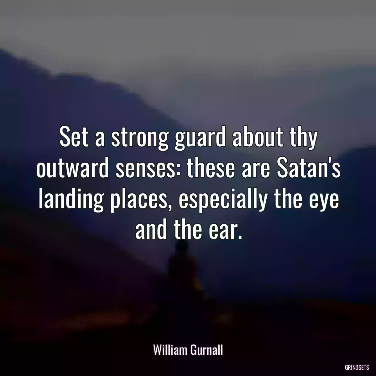 Set a strong guard about thy outward senses: these are Satan\'s landing places, especially the eye and the ear.