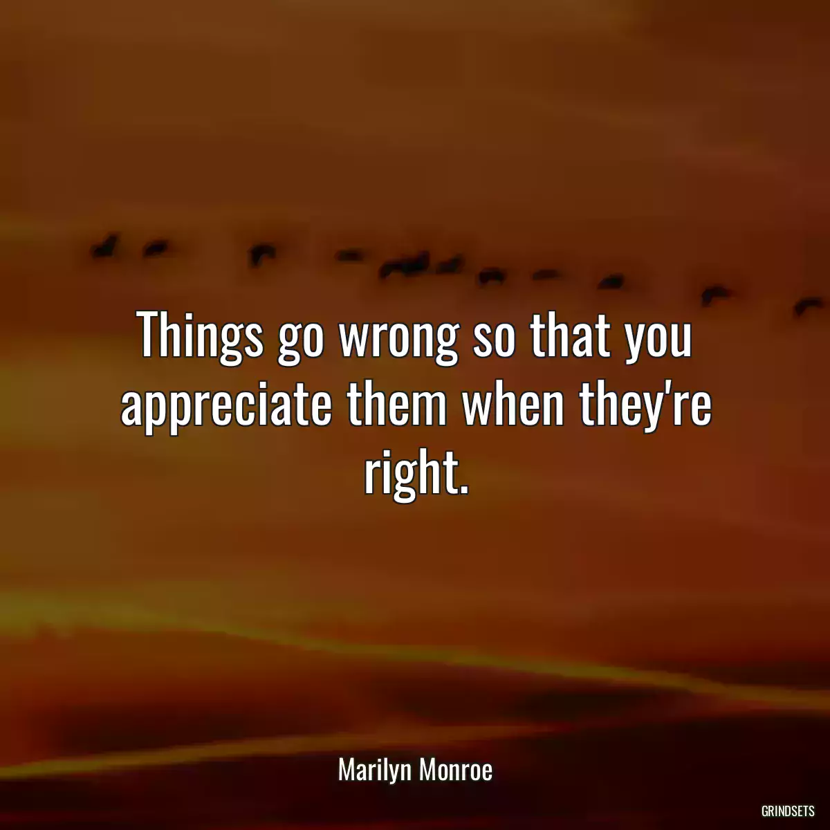 Things go wrong so that you appreciate them when they\'re right.