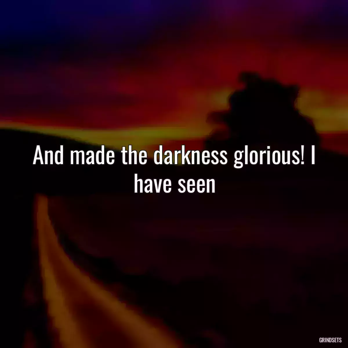 And made the darkness glorious! I have seen
