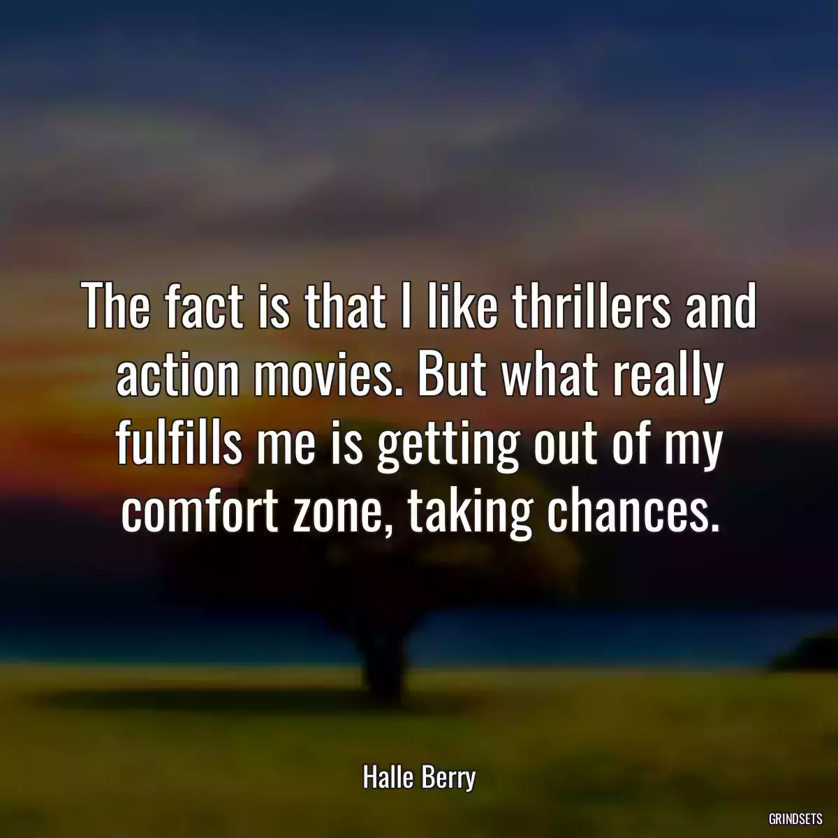 The fact is that I like thrillers and action movies. But what really fulfills me is getting out of my comfort zone, taking chances.