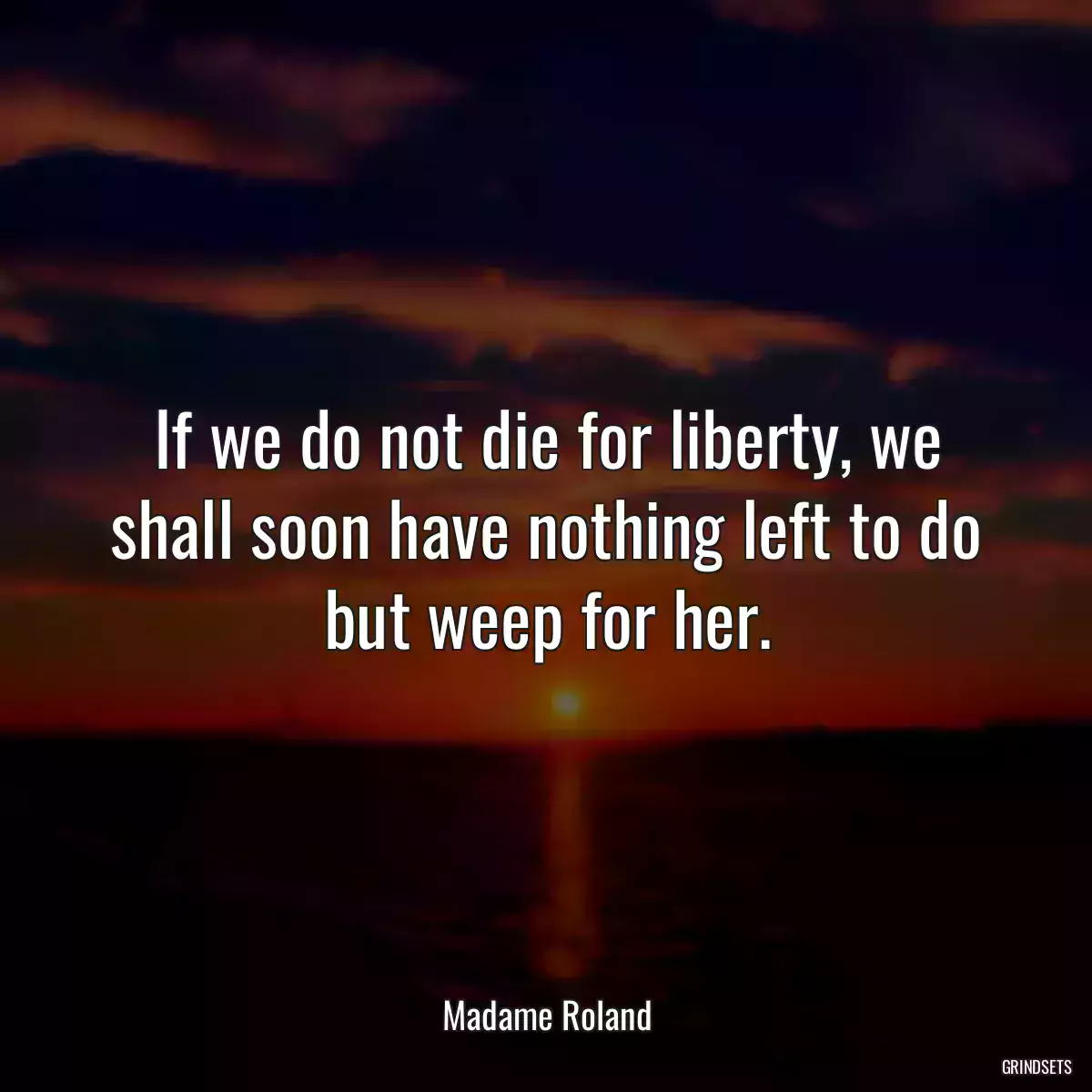 If we do not die for liberty, we shall soon have nothing left to do but weep for her.