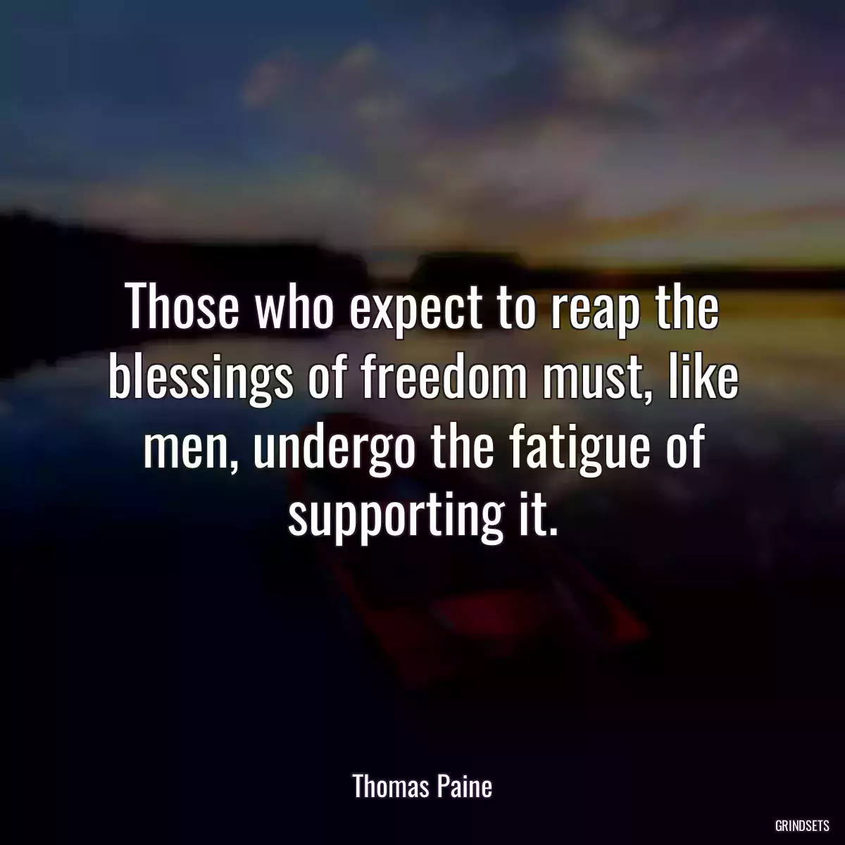 Those who expect to reap the blessings of freedom must, like men, undergo the fatigue of supporting it.