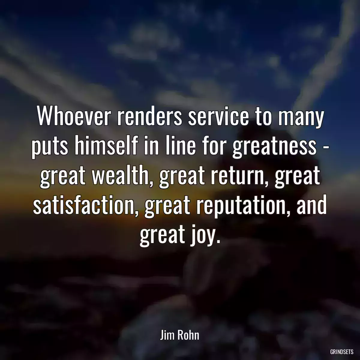 Whoever renders service to many puts himself in line for greatness - great wealth, great return, great satisfaction, great reputation, and great joy.