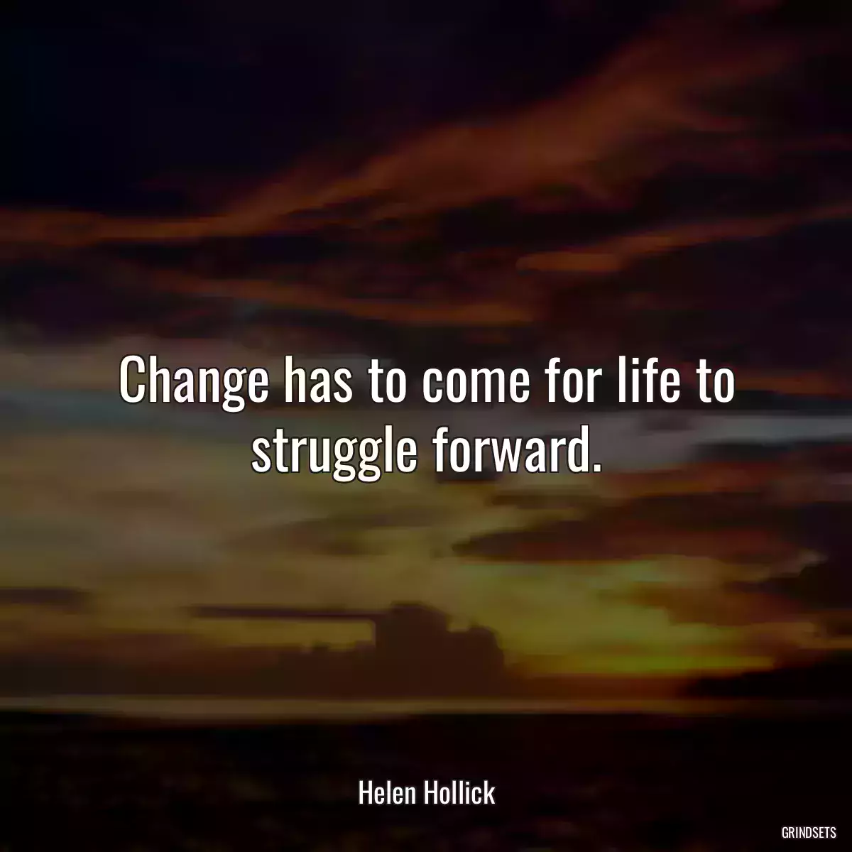 Change has to come for life to struggle forward.