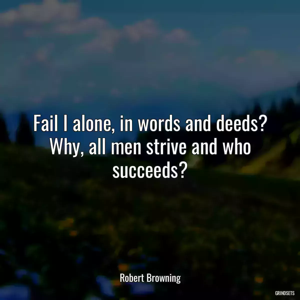 Fail I alone, in words and deeds? Why, all men strive and who succeeds?