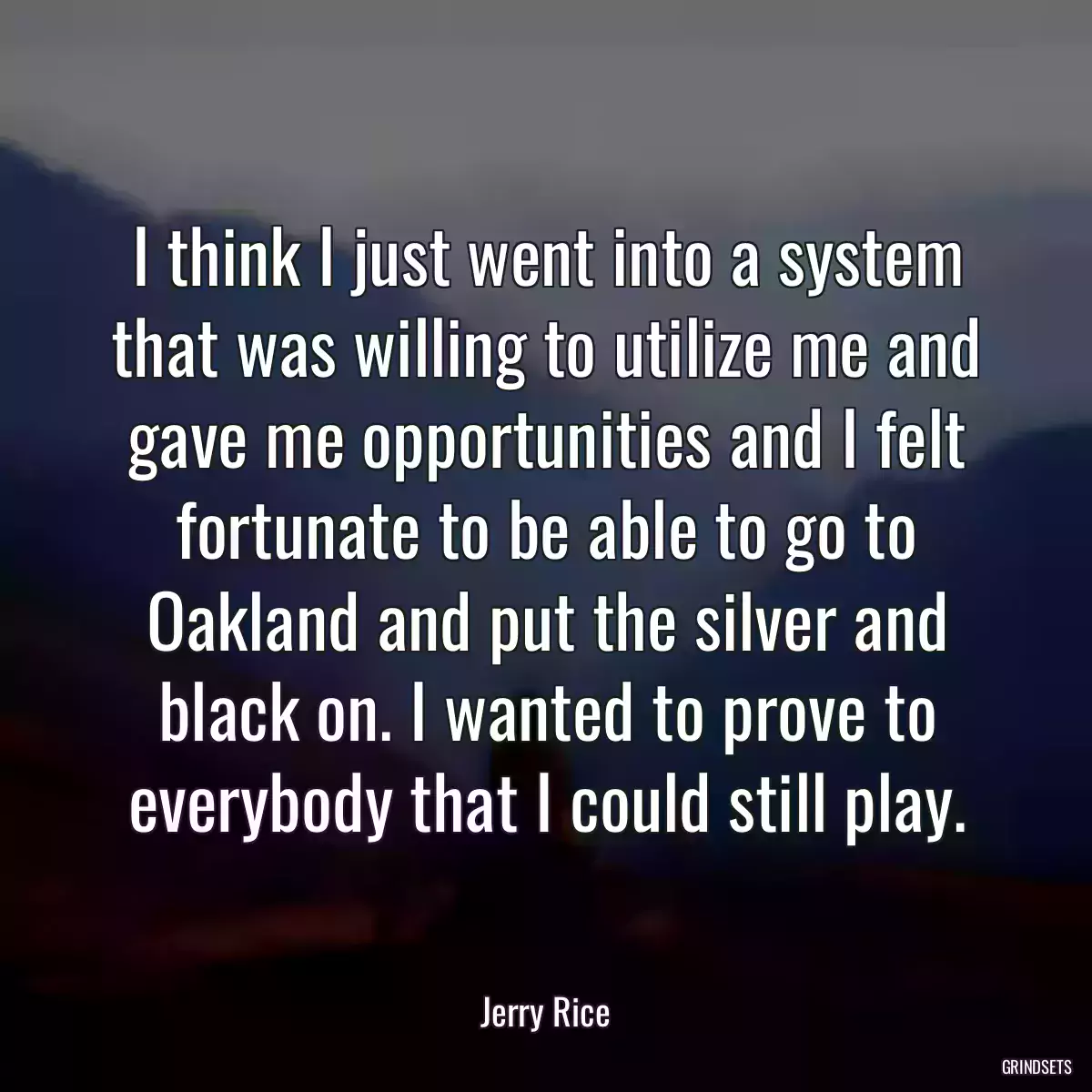 I think I just went into a system that was willing to utilize me and gave me opportunities and I felt fortunate to be able to go to Oakland and put the silver and black on. I wanted to prove to everybody that I could still play.