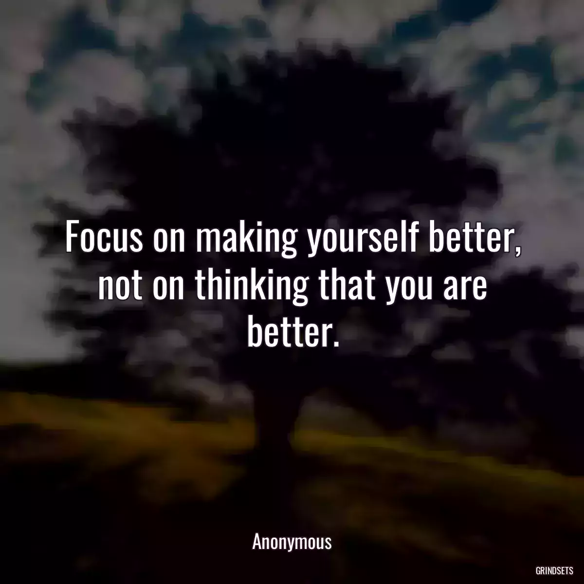 Focus on making yourself better, not on thinking that you are better.