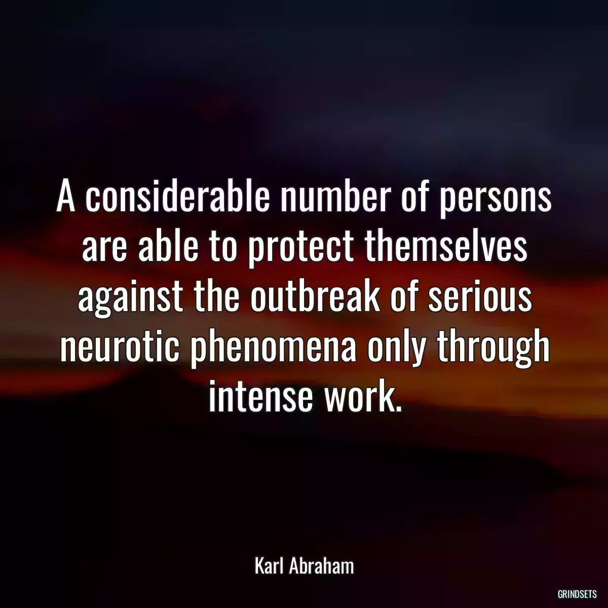 A considerable number of persons are able to protect themselves against the outbreak of serious neurotic phenomena only through intense work.