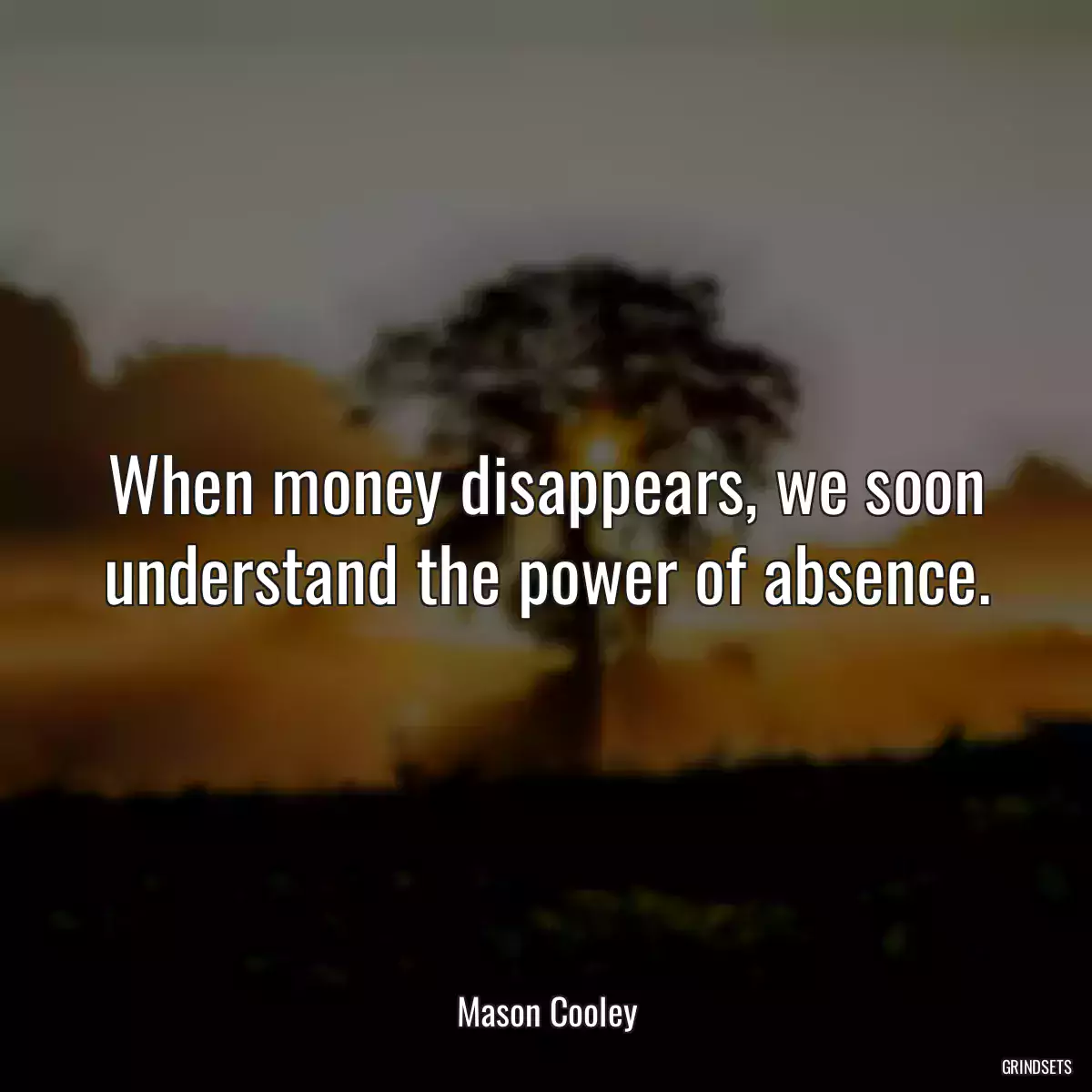 When money disappears, we soon understand the power of absence.