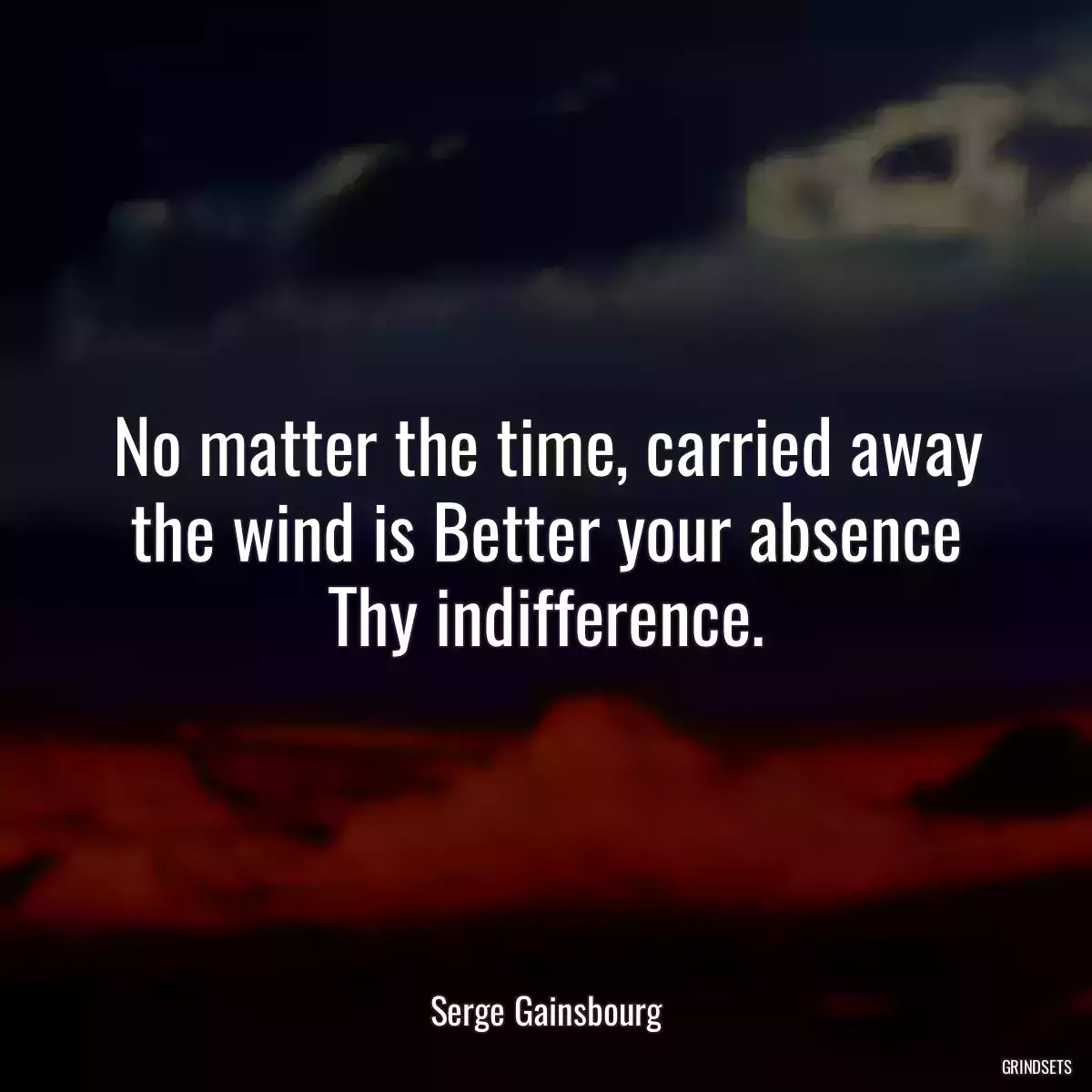 No matter the time, carried away the wind is Better your absence Thy indifference.