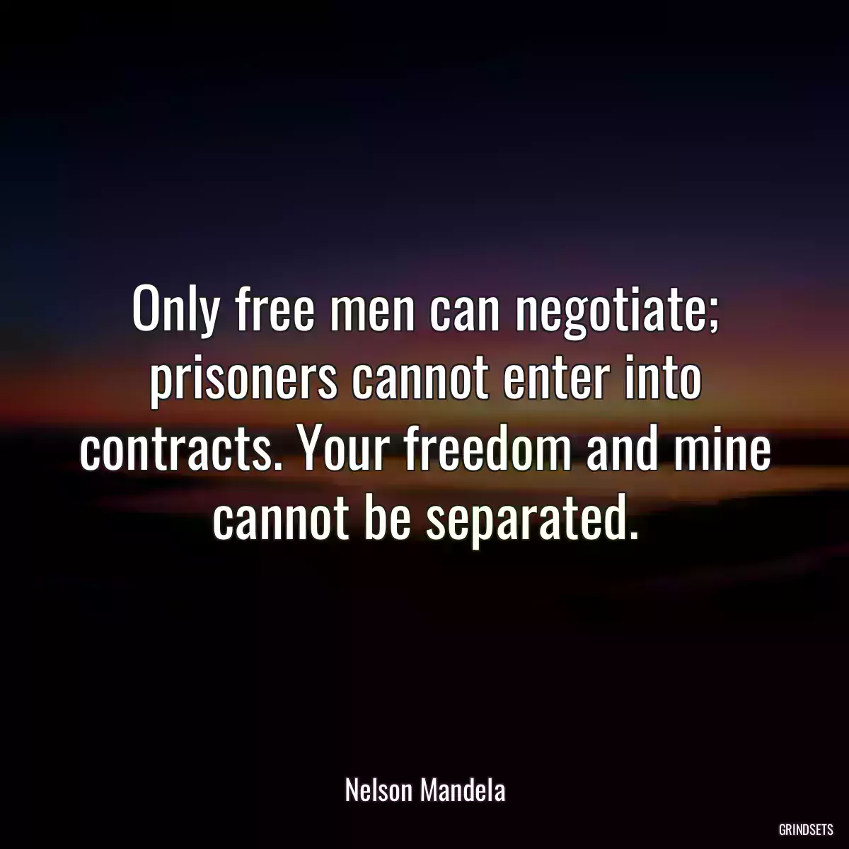 Only free men can negotiate; prisoners cannot enter into contracts. Your freedom and mine cannot be separated.