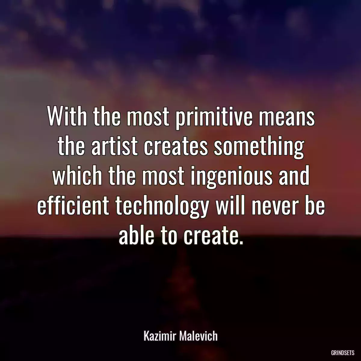 With the most primitive means the artist creates something which the most ingenious and efficient technology will never be able to create.