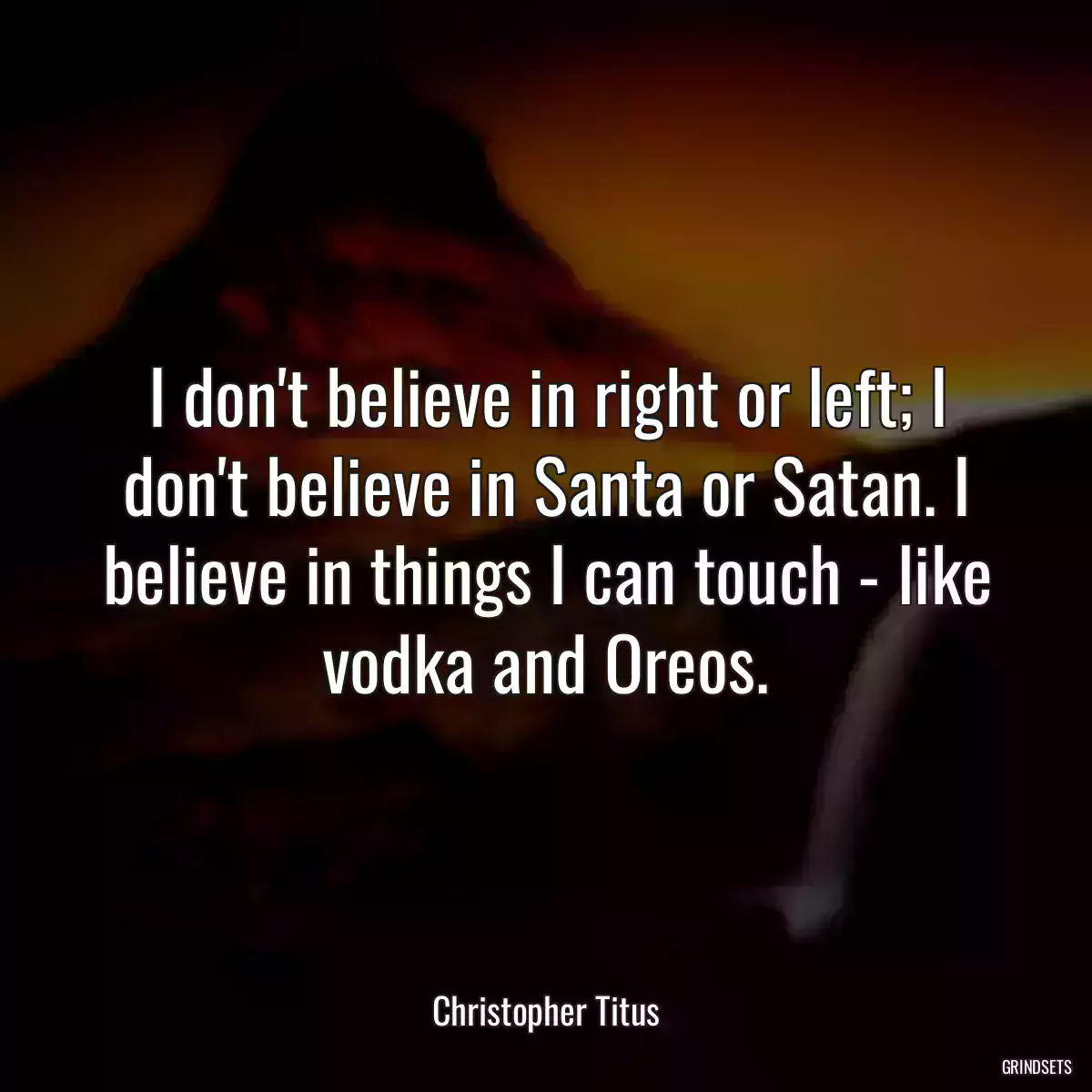 I don\'t believe in right or left; I don\'t believe in Santa or Satan. I believe in things I can touch - like vodka and Oreos.