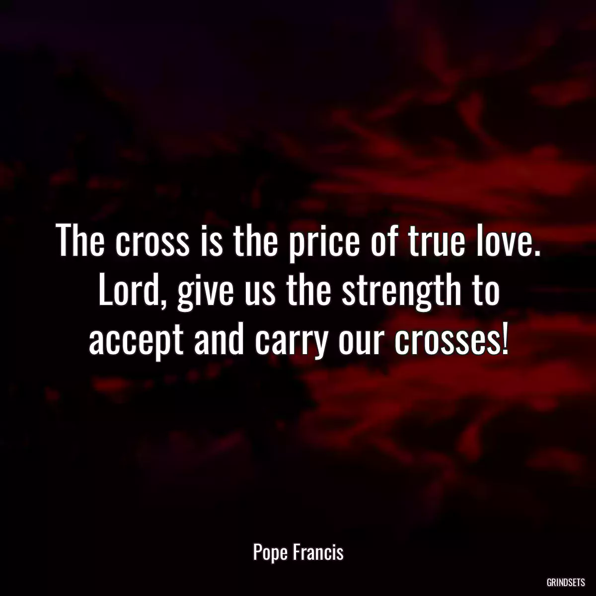 The cross is the price of true love. Lord, give us the strength to accept and carry our crosses!