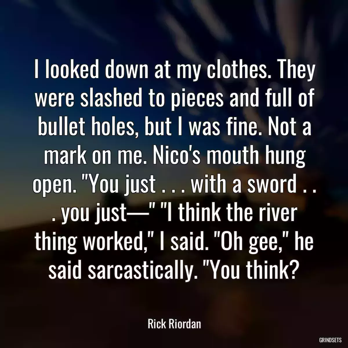 I looked down at my clothes. They were slashed to pieces and full of bullet holes, but I was fine. Not a mark on me. Nico\'s mouth hung open. \