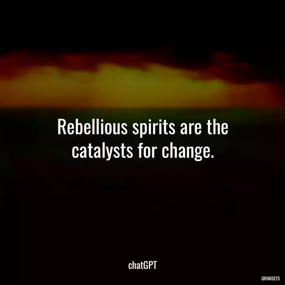 Rebellious spirits are the catalysts for change.