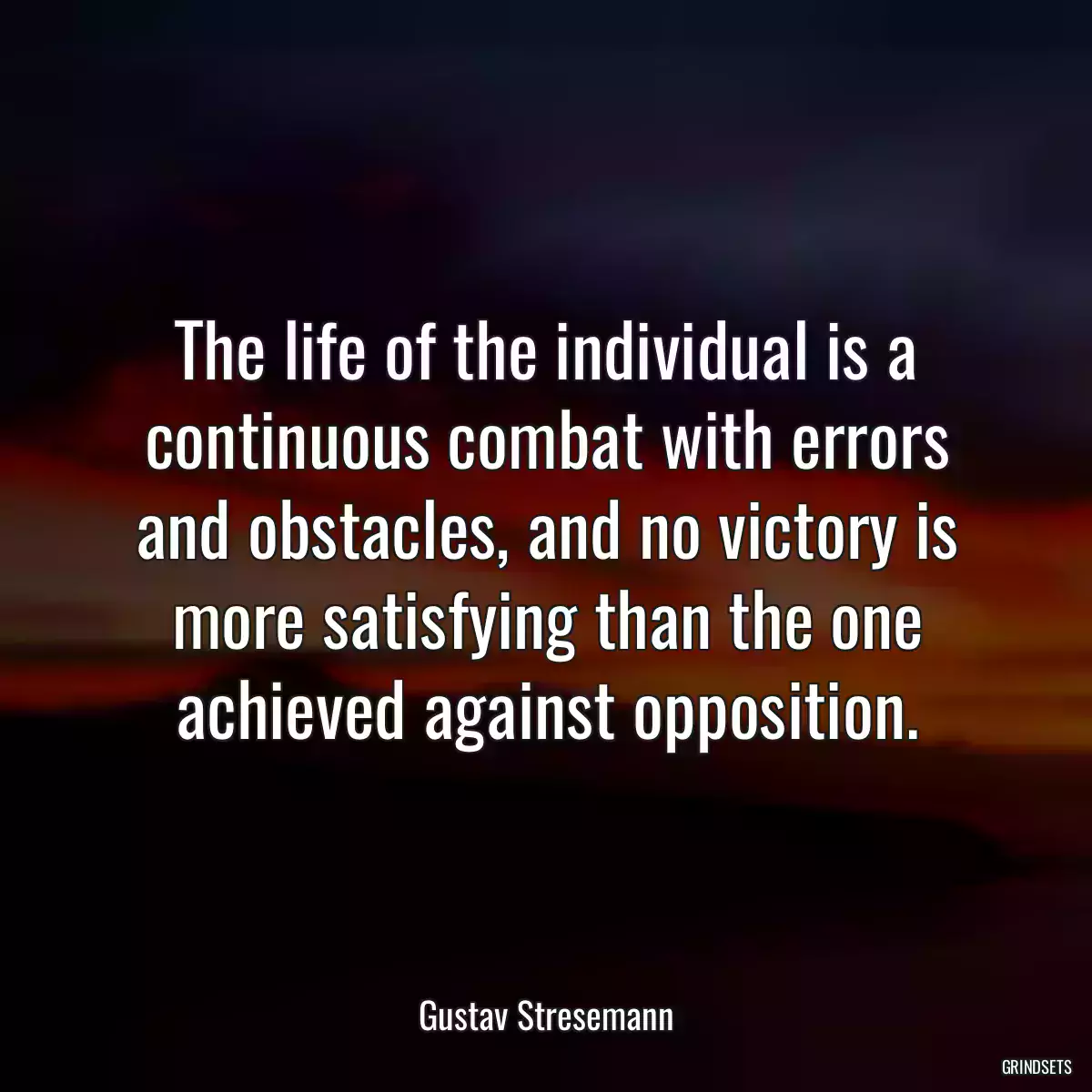 The life of the individual is a continuous combat with errors and obstacles, and no victory is more satisfying than the one achieved against opposition.