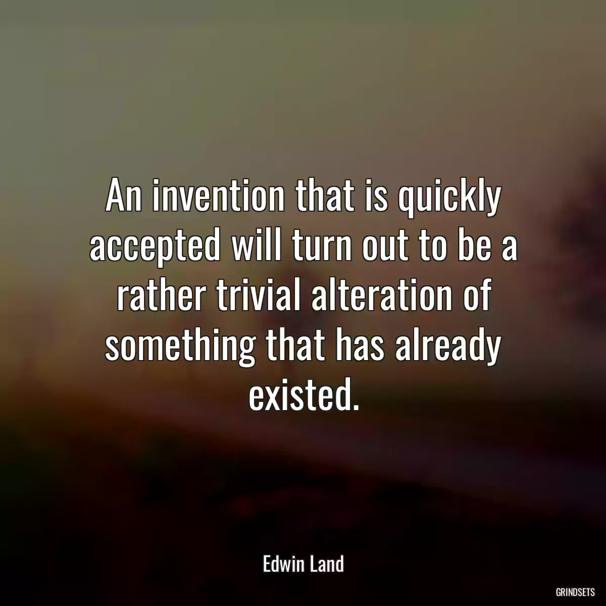 An invention that is quickly accepted will turn out to be a rather trivial alteration of something that has already existed.