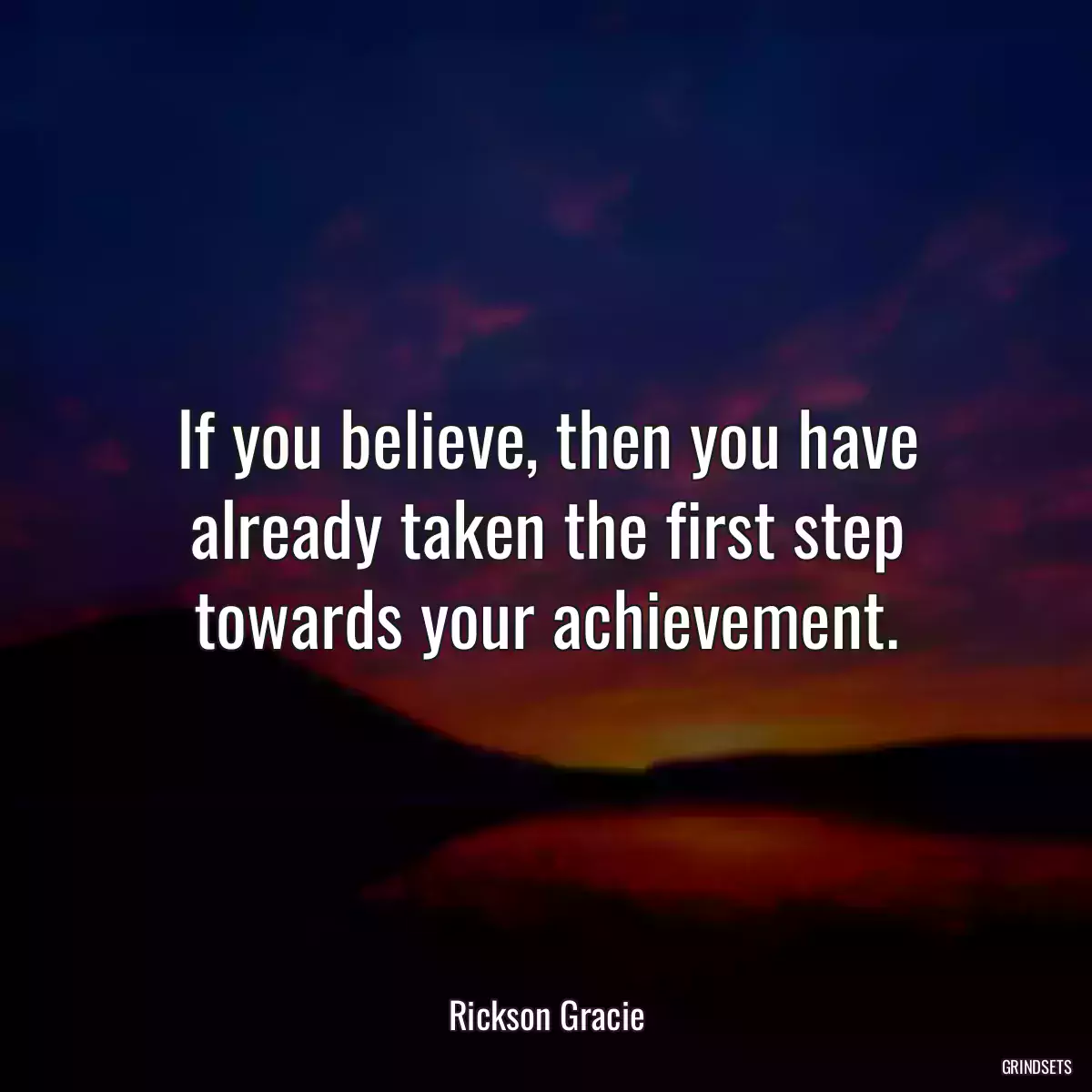 If you believe, then you have already taken the first step towards your achievement.