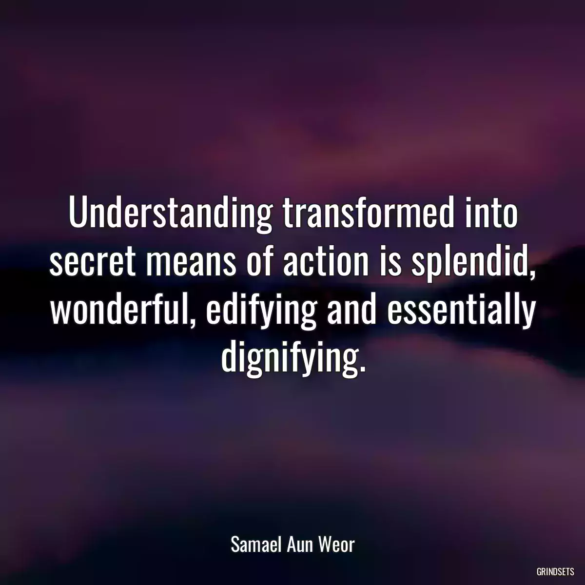 Understanding transformed into secret means of action is splendid, wonderful, edifying and essentially dignifying.