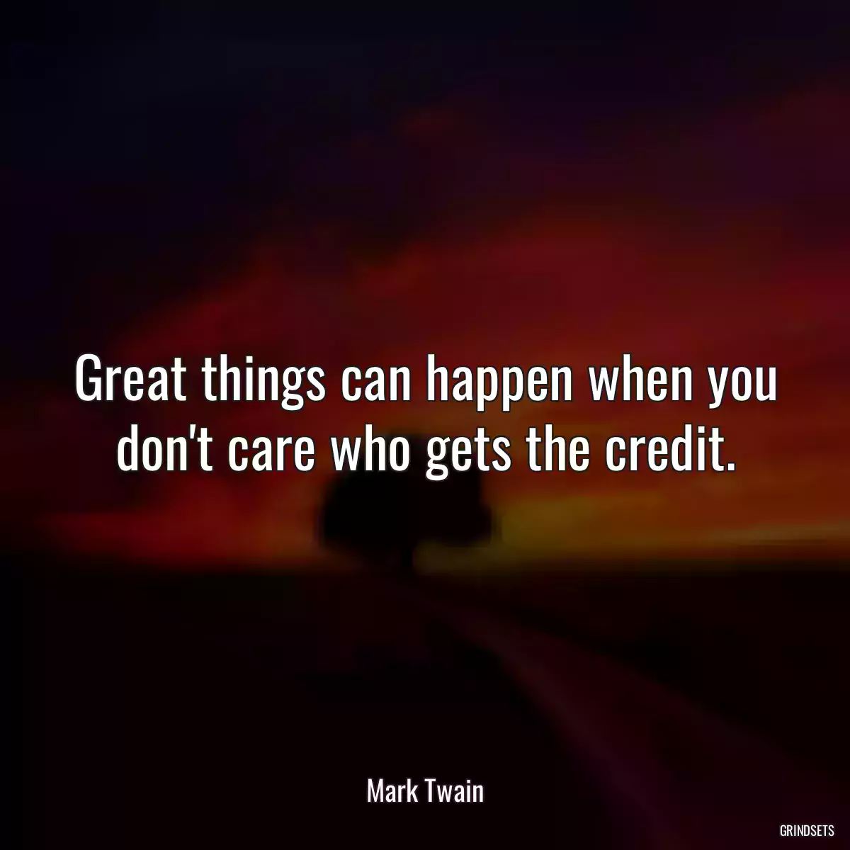 Great things can happen when you don\'t care who gets the credit.