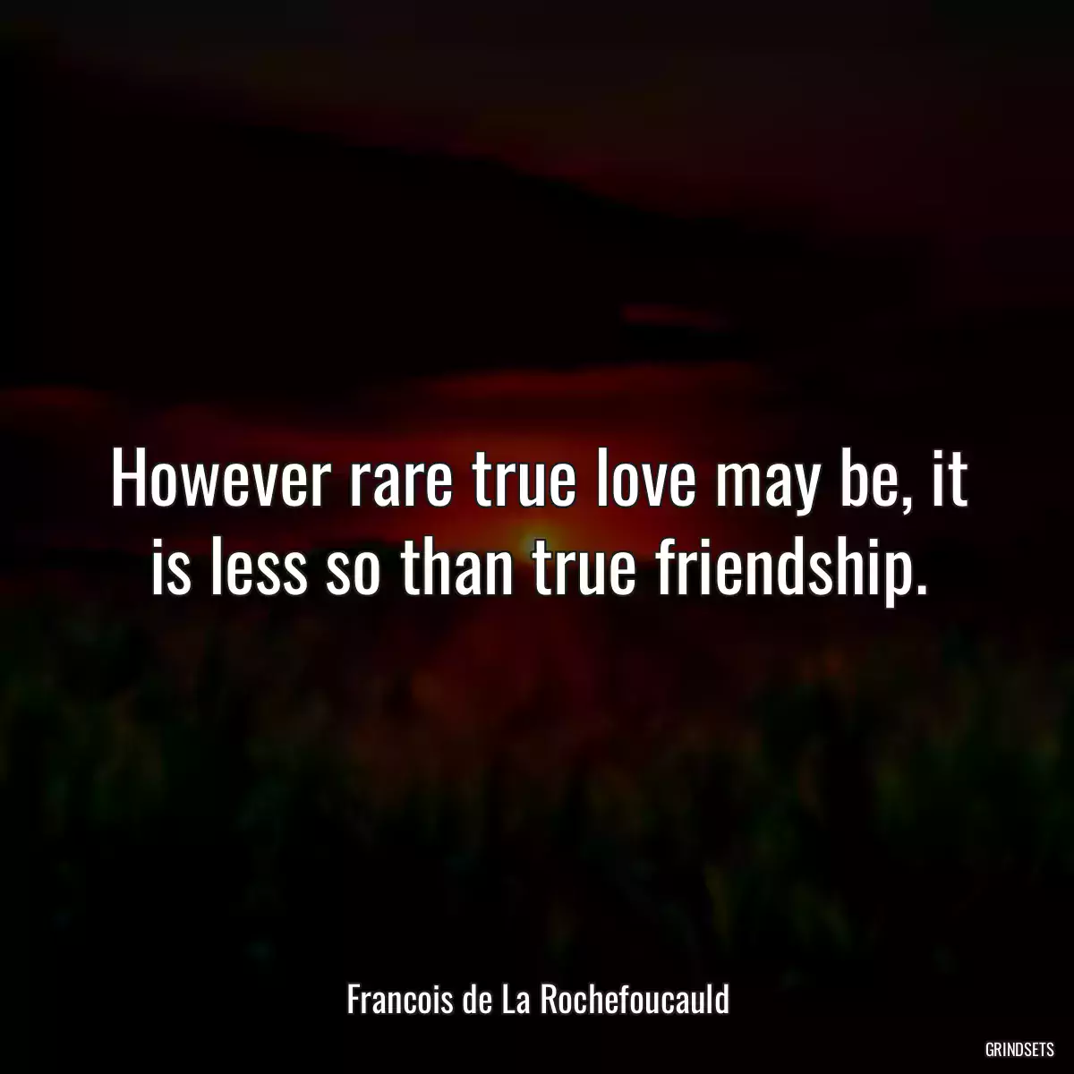 However rare true love may be, it is less so than true friendship.