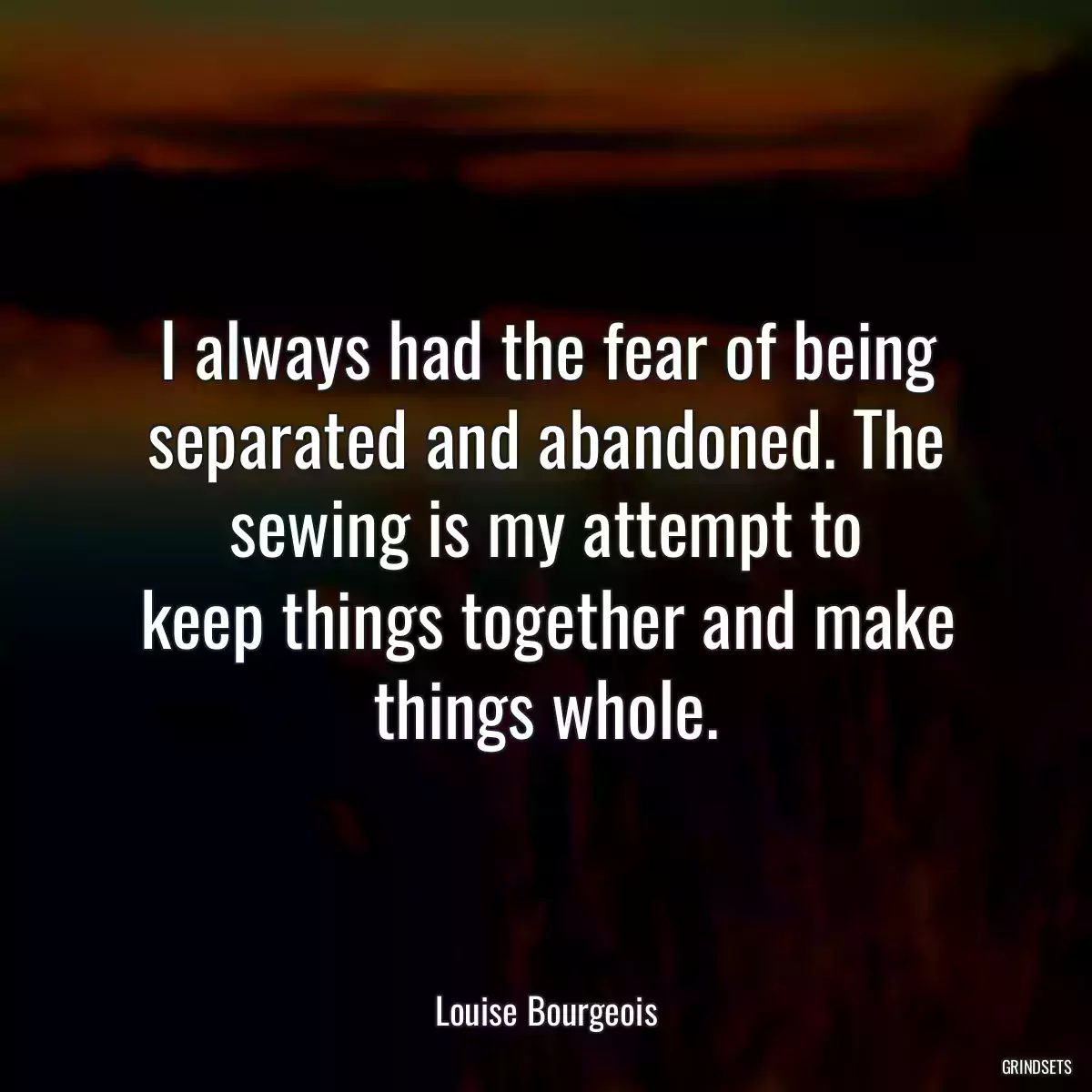 I always had the fear of being separated and abandoned. The sewing is my attempt to keep things together and make things whole.