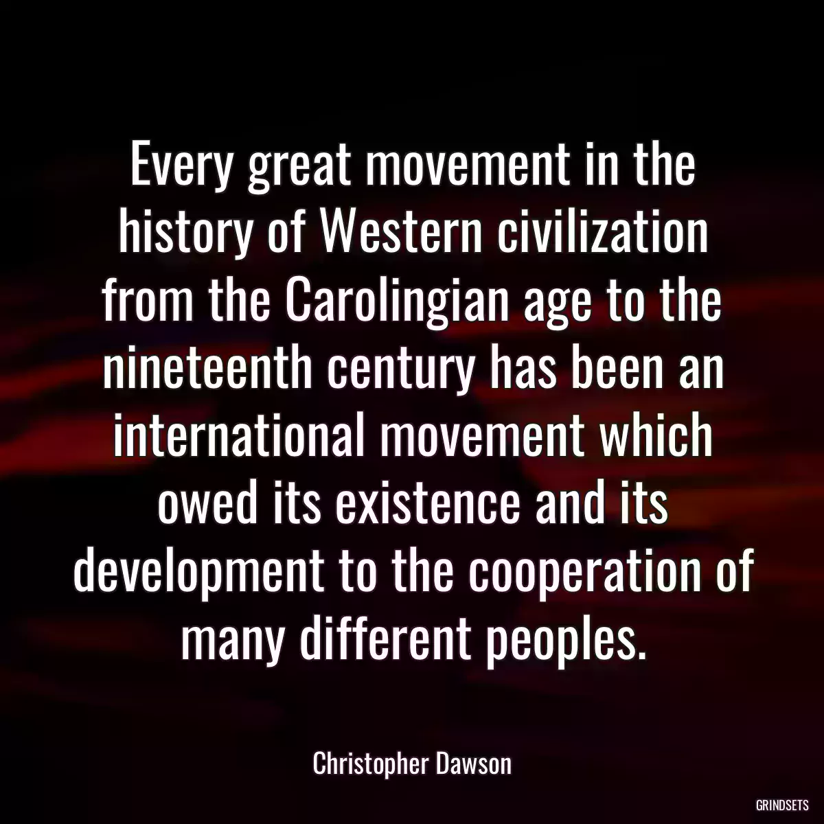 Every great movement in the history of Western civilization from the Carolingian age to the nineteenth century has been an international movement which owed its existence and its development to the cooperation of many different peoples.