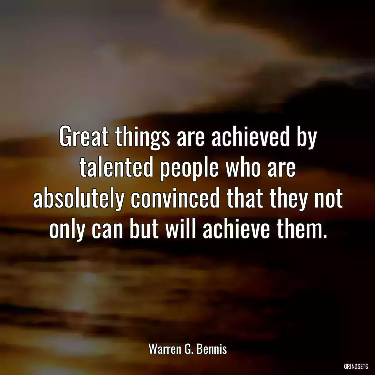 Great things are achieved by talented people who are absolutely convinced that they not only can but will achieve them.