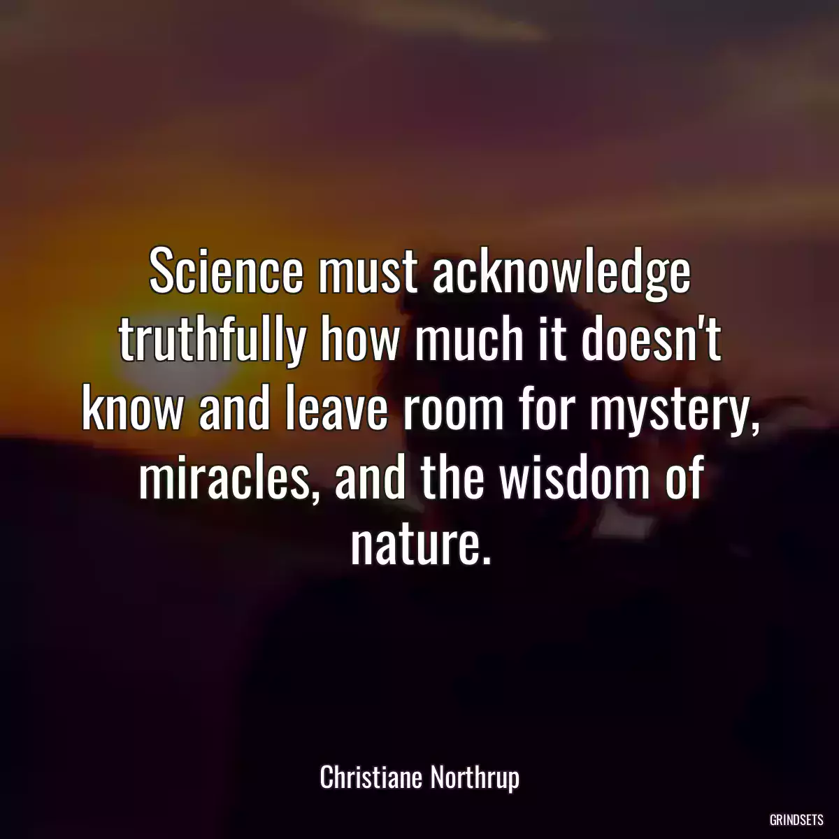 Science must acknowledge truthfully how much it doesn\'t know and leave room for mystery, miracles, and the wisdom of nature.