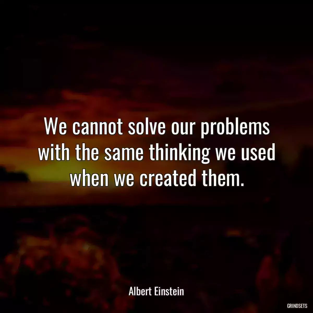 We cannot solve our problems with the same thinking we used when we created them.