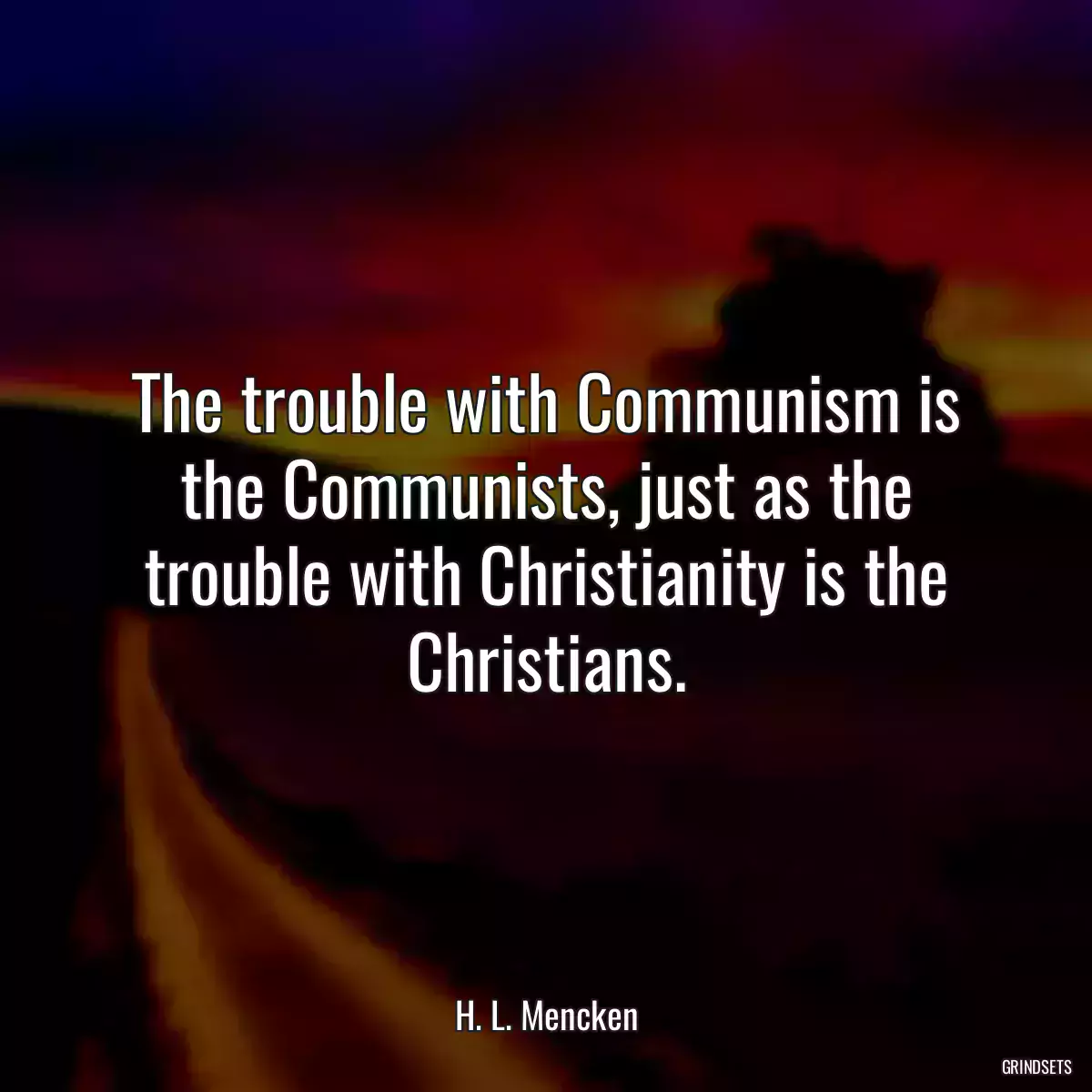 The trouble with Communism is the Communists, just as the trouble with Christianity is the Christians.