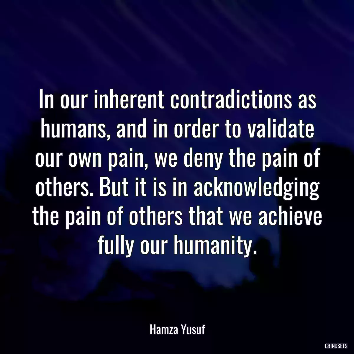 In our inherent contradictions as humans, and in order to validate our own pain, we deny the pain of others. But it is in acknowledging the pain of others that we achieve fully our humanity.