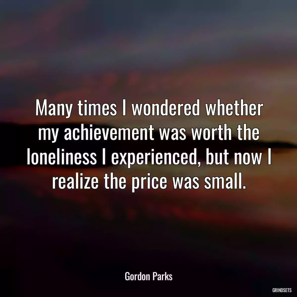 Many times I wondered whether my achievement was worth the loneliness I experienced, but now I realize the price was small.