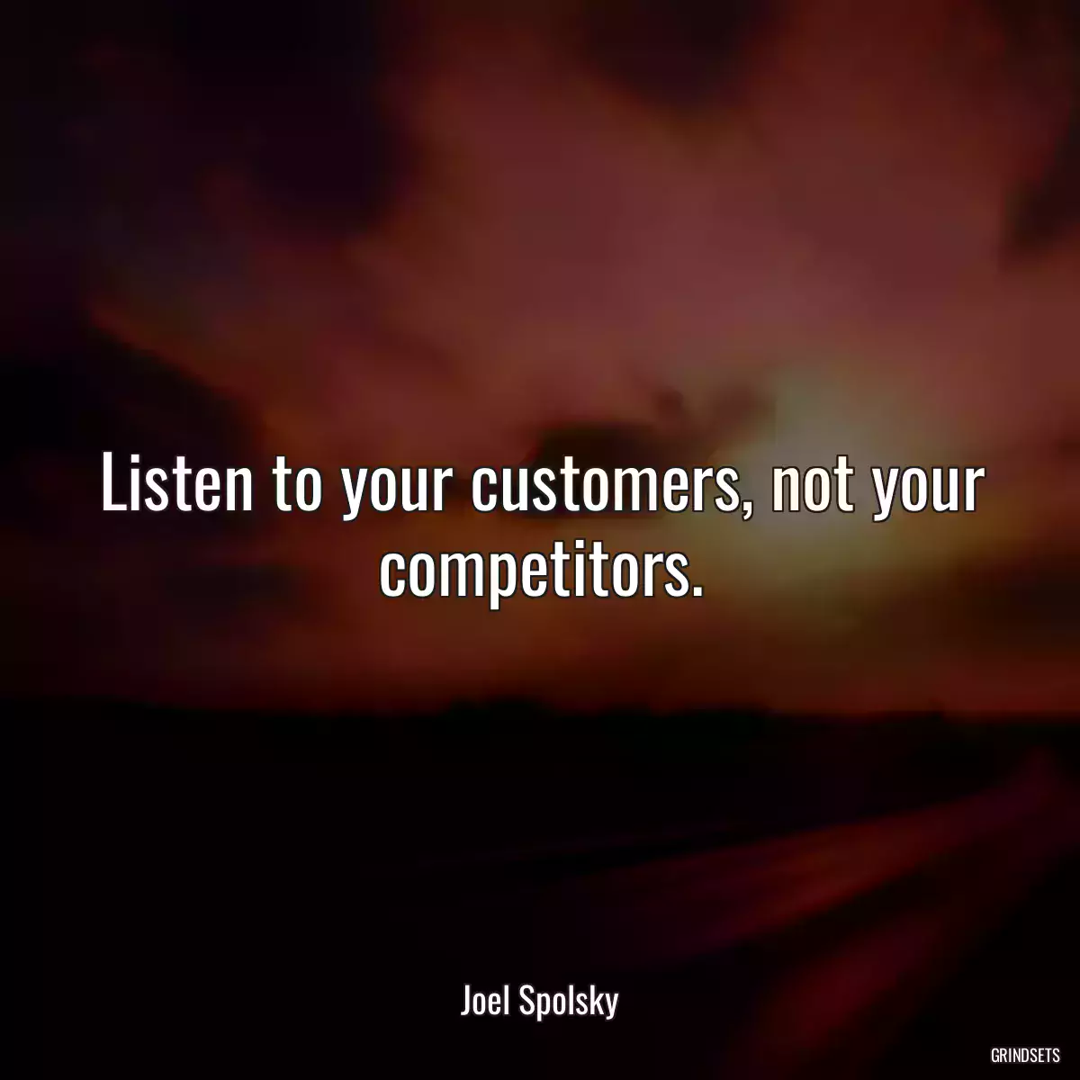 Listen to your customers, not your competitors.